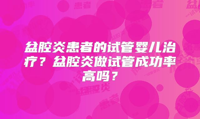 盆腔炎患者的试管婴儿治疗？盆腔炎做试管成功率高吗？