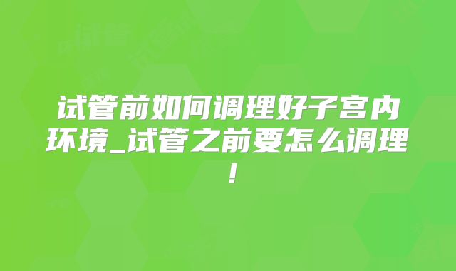 试管前如何调理好子宫内环境_试管之前要怎么调理!