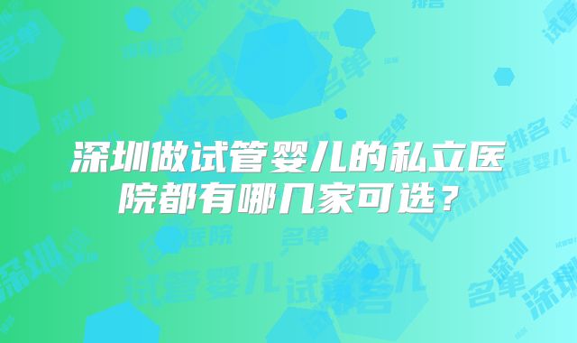 深圳做试管婴儿的私立医院都有哪几家可选？