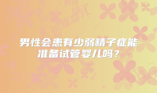男性会患有少弱精子症能准备试管婴儿吗?