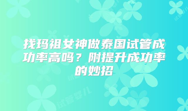 找玛祖女神做泰国试管成功率高吗？附提升成功率的妙招