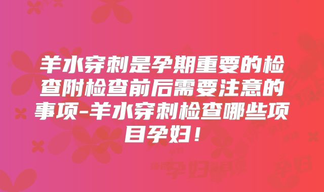 羊水穿刺是孕期重要的检查附检查前后需要注意的事项-羊水穿刺检查哪些项目孕妇!