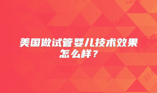 美国做试管婴儿技术效果怎么样?