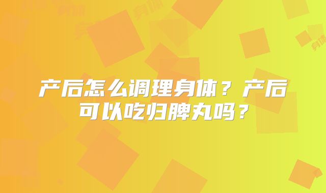 产后怎么调理身体？产后可以吃归脾丸吗？