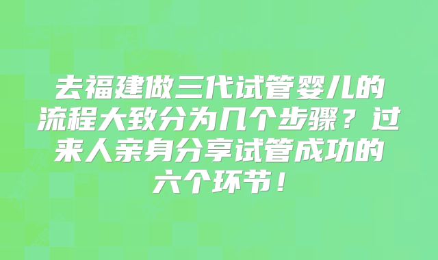 去福建做三代试管婴儿的流程大致分为几个步骤？过来人亲身分享试管成功的六个环节！