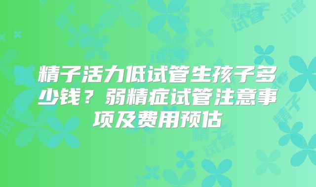 精子活力低试管生孩子多少钱？弱精症试管注意事项及费用预估