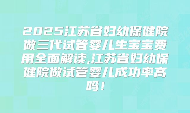 2025江苏省妇幼保健院做三代试管婴儿生宝宝费用全面解读,江苏省妇幼保健院做试管婴儿成功率高吗!