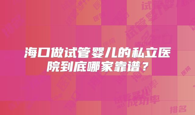 海口做试管婴儿的私立医院到底哪家靠谱？