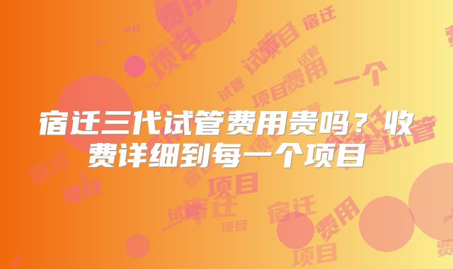 宿迁三代试管费用贵吗？收费详细到每一个项目
