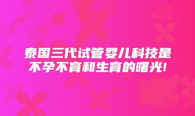 泰国三代试管婴儿科技是不孕不育和生育的曙光!