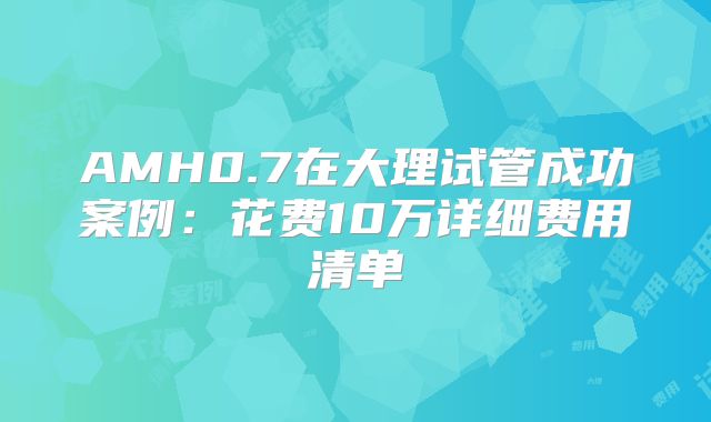 AMH0.7在大理试管成功案例：花费10万详细费用清单