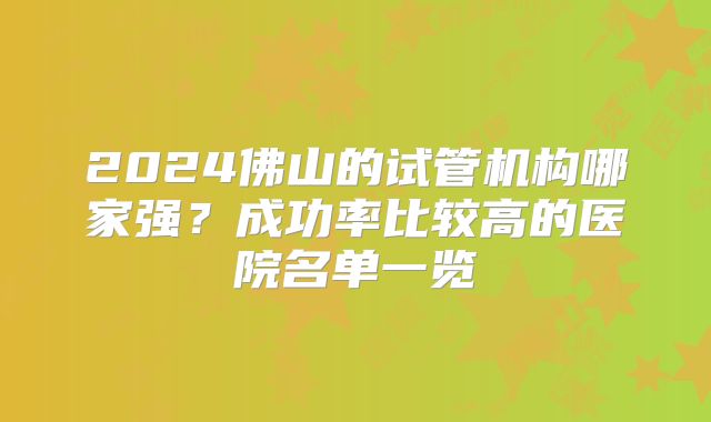 2024佛山的试管机构哪家强?成功率比较高的医院名单一览