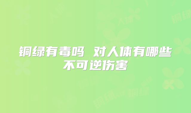 铜绿有毒吗 对人体有哪些不可逆伤害