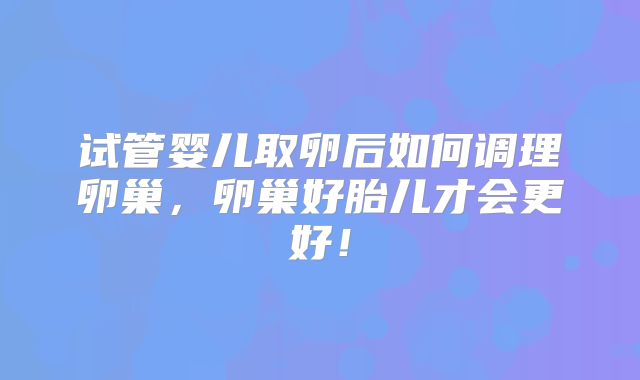 试管婴儿取卵后如何调理卵巢,卵巢好胎儿才会更好!