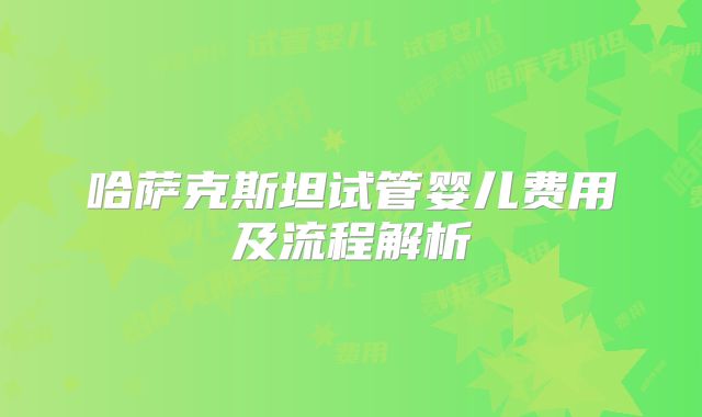 哈萨克斯坦试管婴儿费用及流程解析