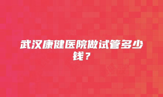 武汉康健医院做试管多少钱？
