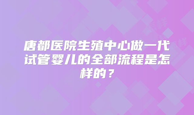 唐都医院生殖中心做一代试管婴儿的全部流程是怎样的?
