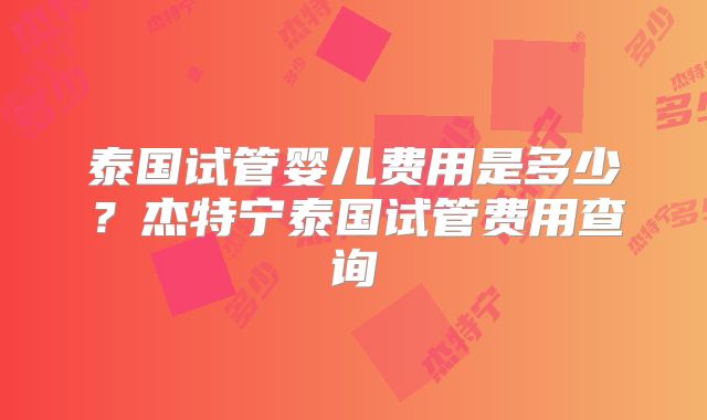 泰国试管婴儿费用是多少?杰特宁泰国试管费用查询