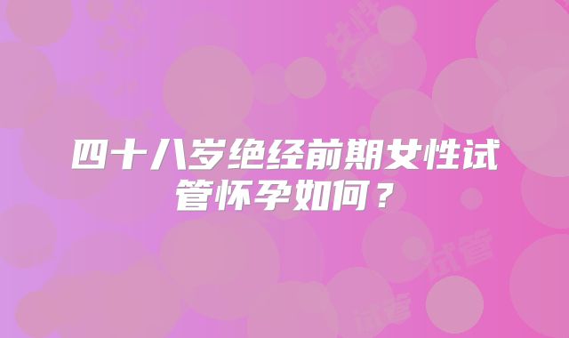 四十八岁绝经前期女性试管怀孕如何？