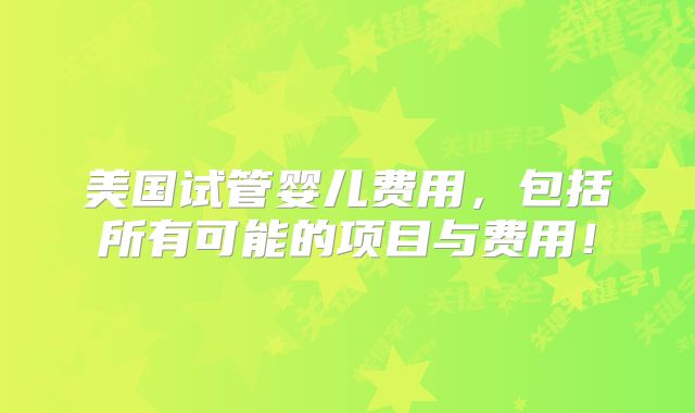 美国试管婴儿费用，包括所有可能的项目与费用！