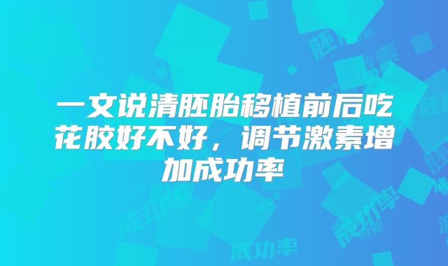 一文说清胚胎移植前后吃花胶好不好,调节激素增加成功率