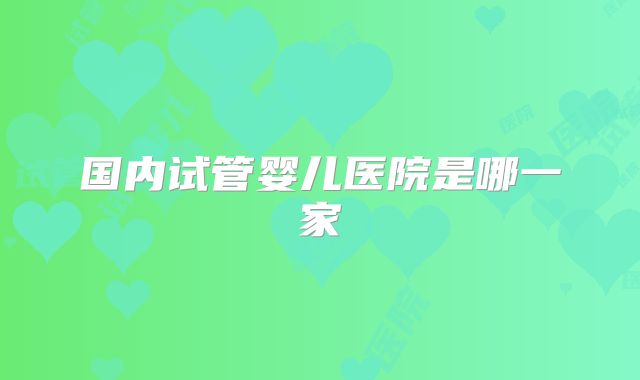 国内试管婴儿医院是哪一家