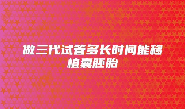 做三代试管多长时间能移植囊胚胎