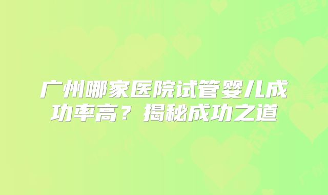 广州哪家医院试管婴儿成功率高？揭秘成功之道