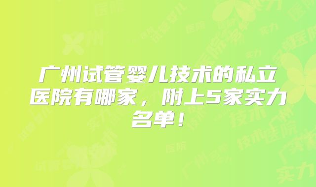 广州试管婴儿技术的私立医院有哪家，附上5家实力名单！