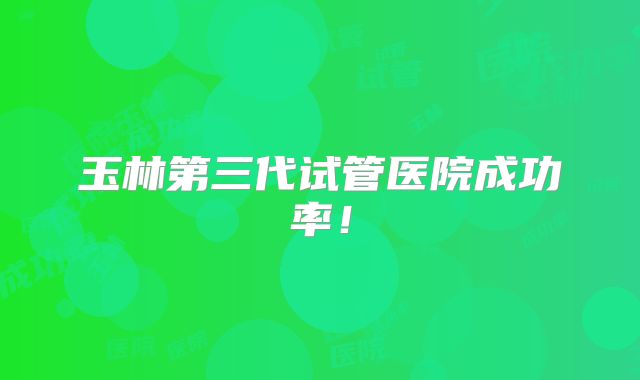 玉林第三代试管医院成功率！