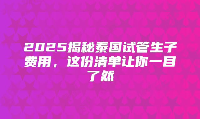 2025揭秘泰国试管生子费用，这份清单让你一目了然
