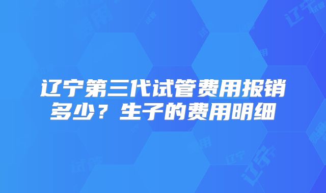 辽宁第三代试管费用报销多少？生子的费用明细