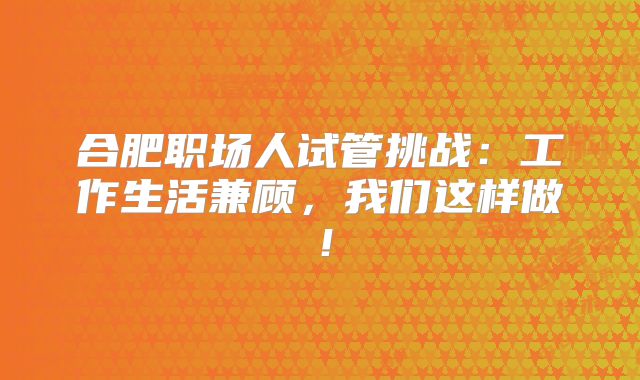 合肥职场人试管挑战：工作生活兼顾，我们这样做！