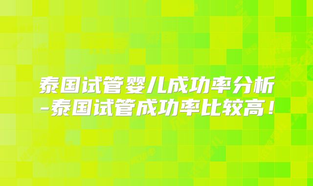 泰国试管婴儿成功率分析-泰国试管成功率比较高！