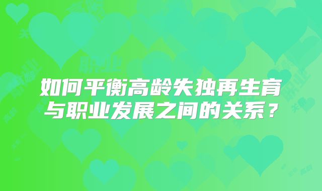 如何平衡高龄失独再生育与职业发展之间的关系?
