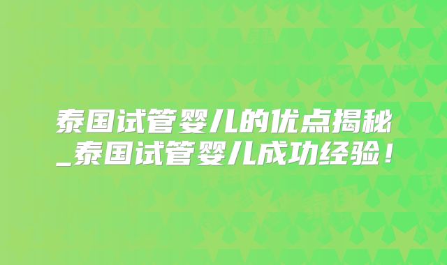 泰国试管婴儿的优点揭秘_泰国试管婴儿成功经验！