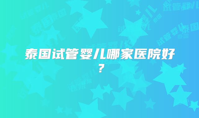 泰国试管婴儿哪家医院好？
