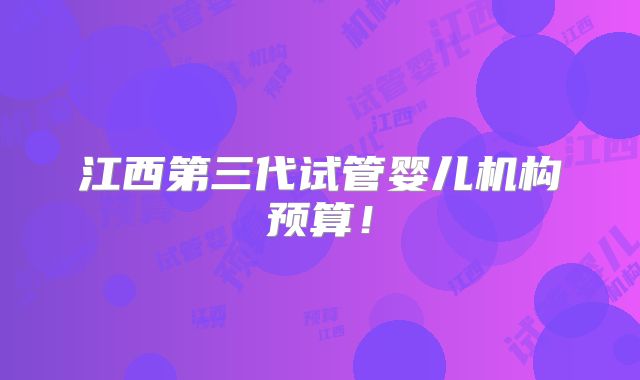 江西第三代试管婴儿机构预算！