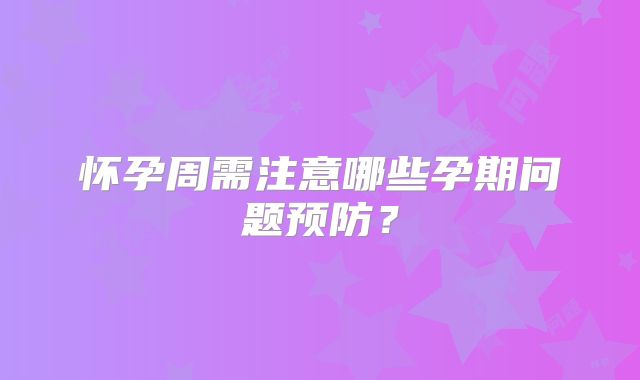 怀孕周需注意哪些孕期问题预防?
