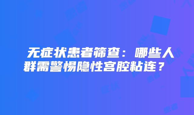 ‌无症状患者筛查：哪些人群需警惕隐性宫腔粘连？‌