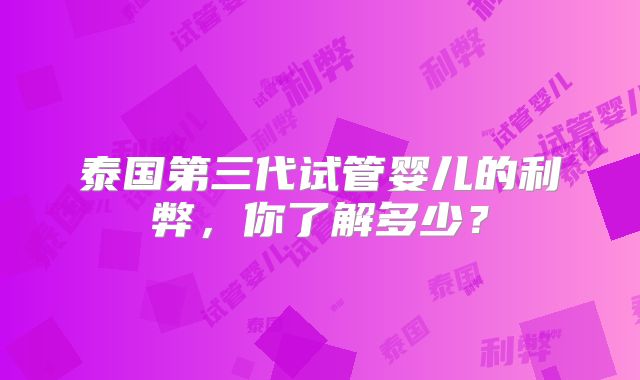 泰国第三代试管婴儿的利弊，你了解多少？