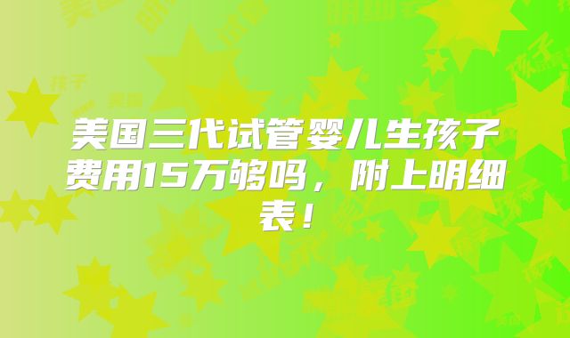 美国三代试管婴儿生孩子费用15万够吗，附上明细表！
