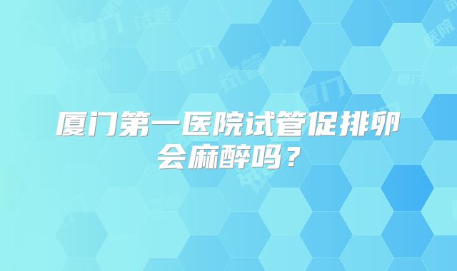 厦门第一医院试管促排卵会麻醉吗?