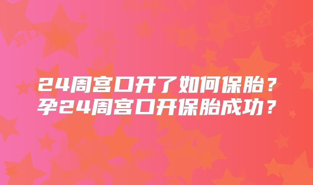 24周宫口开了如何保胎?孕24周宫口开保胎成功?