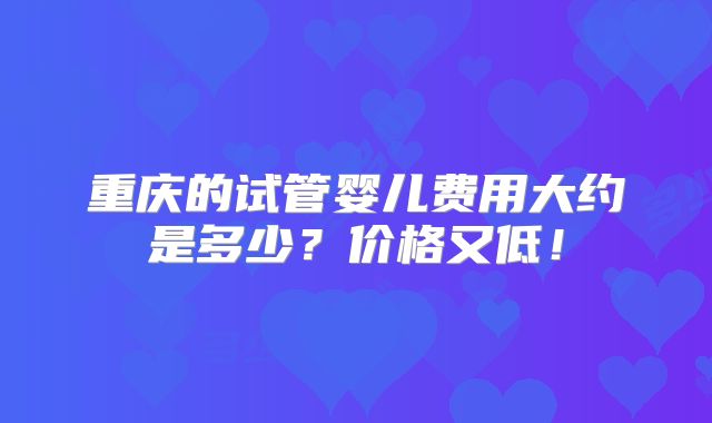 重庆的试管婴儿费用大约是多少？价格又低！