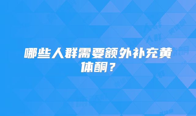 哪些人群需要额外补充黄体酮?