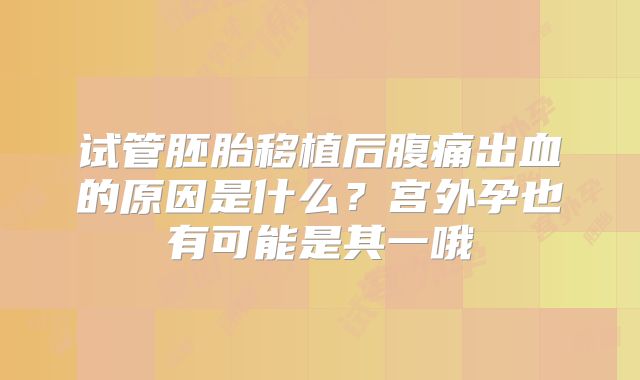 试管胚胎移植后腹痛出血的原因是什么？宫外孕也有可能是其一哦