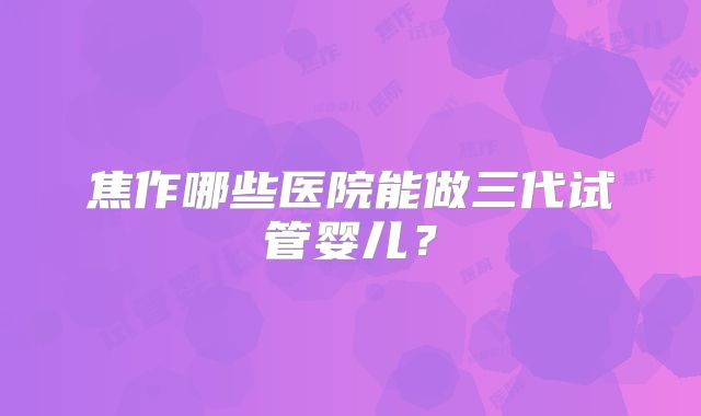 焦作哪些医院能做三代试管婴儿？