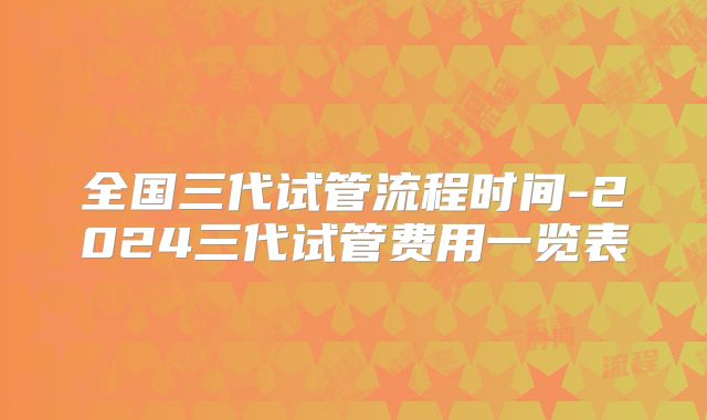 全国三代试管流程时间-2024三代试管费用一览表