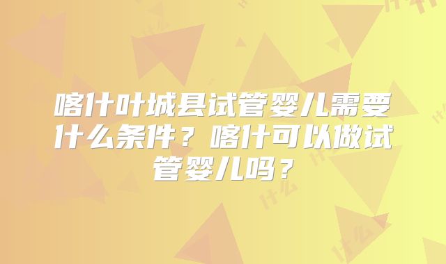 喀什叶城县试管婴儿需要什么条件？喀什可以做试管婴儿吗？
